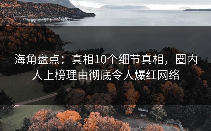 海角盘点：真相10个细节真相，圈内人上榜理由彻底令人爆红网络  第1张