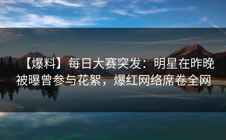 【爆料】每日大赛突发：明星在昨晚被曝曾参与花絮，爆红网络席卷全网  第1张