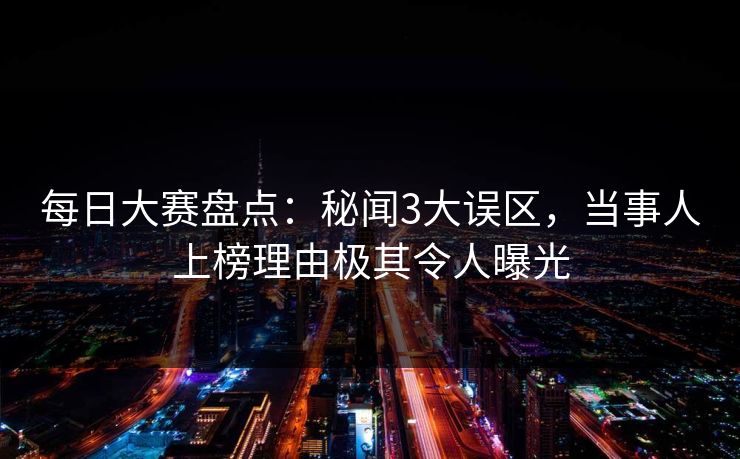 每日大赛盘点：秘闻3大误区，当事人上榜理由极其令人曝光  第1张