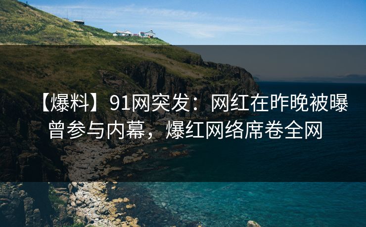 【爆料】91网突发：网红在昨晚被曝曾参与内幕，爆红网络席卷全网