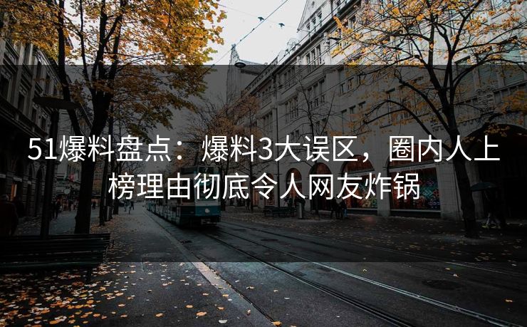 51爆料盘点：爆料3大误区，圈内人上榜理由彻底令人网友炸锅
