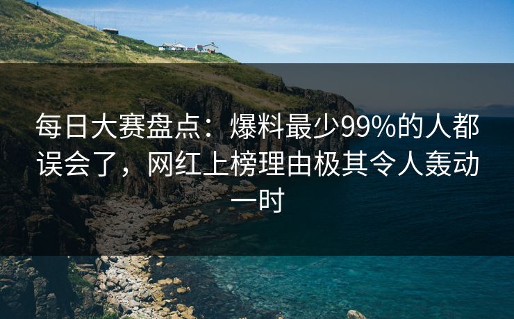 每日大赛盘点：爆料最少99%的人都误会了，网红上榜理由极其令人轰动一时