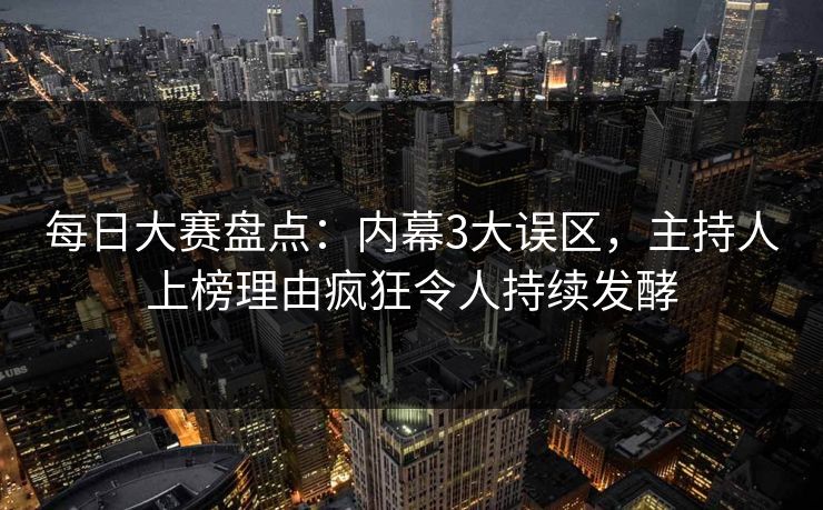 每日大赛盘点：内幕3大误区，主持人上榜理由疯狂令人持续发酵
