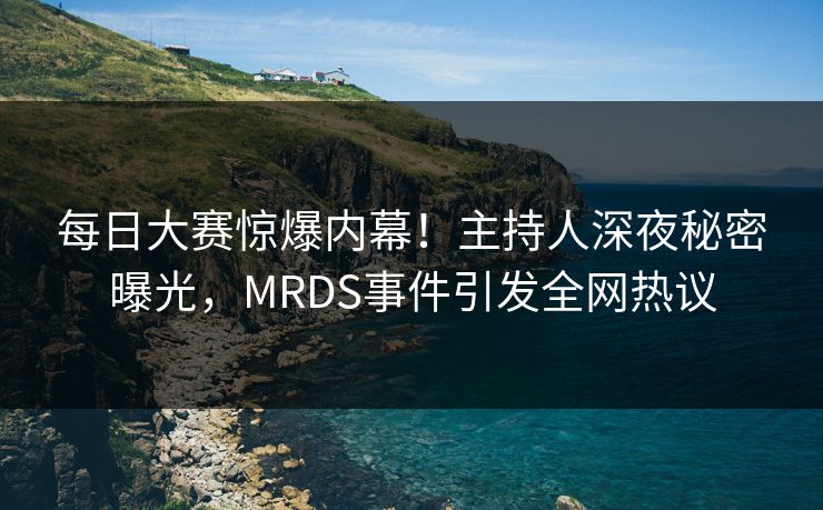 每日大赛惊爆内幕！主持人深夜秘密曝光，MRDS事件引发全网热议