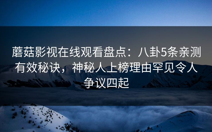 蘑菇影视在线观看盘点：八卦5条亲测有效秘诀，神秘人上榜理由罕见令人争议四起