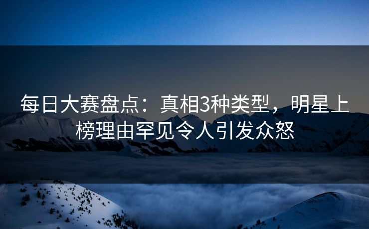 每日大赛盘点：真相3种类型，明星上榜理由罕见令人引发众怒