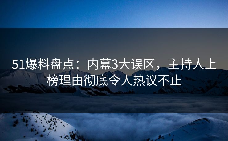 51爆料盘点：内幕3大误区，主持人上榜理由彻底令人热议不止