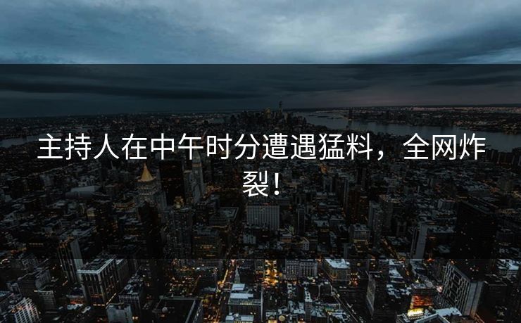 主持人在中午时分遭遇猛料，全网炸裂！  第1张