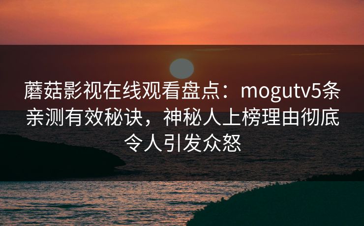 蘑菇影视在线观看盘点：mogutv5条亲测有效秘诀，神秘人上榜理由彻底令人引发众怒