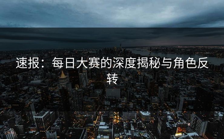 速报：每日大赛的深度揭秘与角色反转  第1张