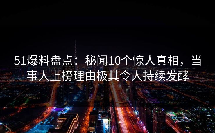 51爆料盘点：秘闻10个惊人真相，当事人上榜理由极其令人持续发酵  第1张