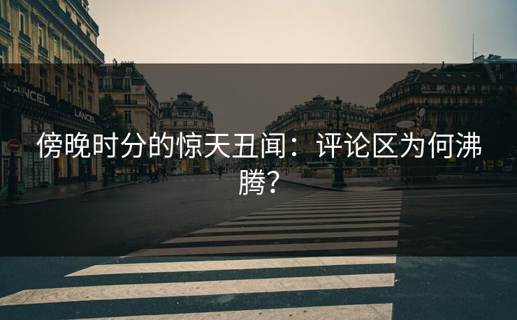 傍晚时分的惊天丑闻：评论区为何沸腾？  第1张