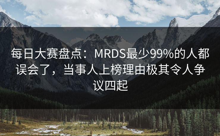 每日大赛盘点：MRDS最少99%的人都误会了，当事人上榜理由极其令人争议四起