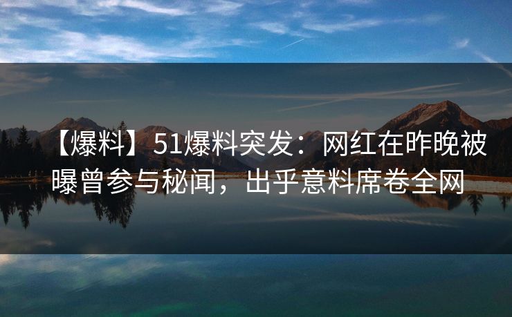 【爆料】51爆料突发：网红在昨晚被曝曾参与秘闻，出乎意料席卷全网