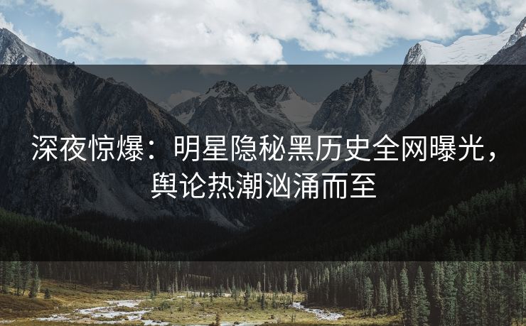 深夜惊爆：明星隐秘黑历史全网曝光，舆论热潮汹涌而至  第1张