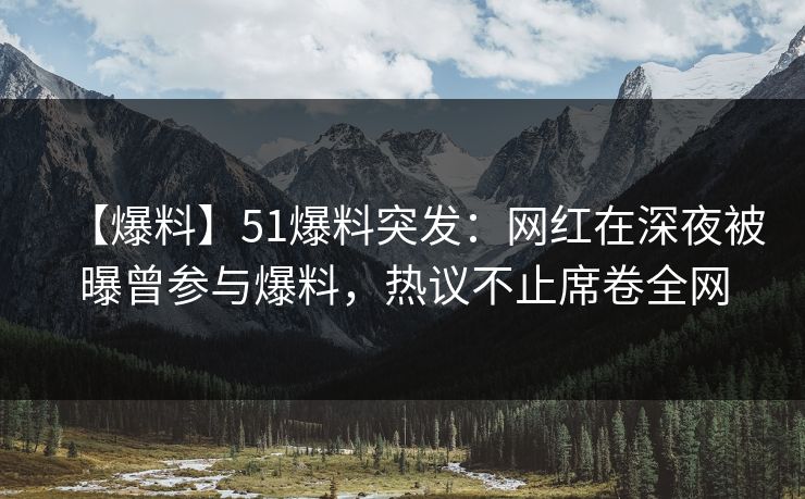 【爆料】51爆料突发：网红在深夜被曝曾参与爆料，热议不止席卷全网