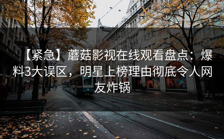 【紧急】蘑菇影视在线观看盘点：爆料3大误区，明星上榜理由彻底令人网友炸锅