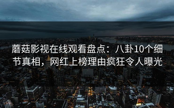 蘑菇影视在线观看盘点：八卦10个细节真相，网红上榜理由疯狂令人曝光  第1张
