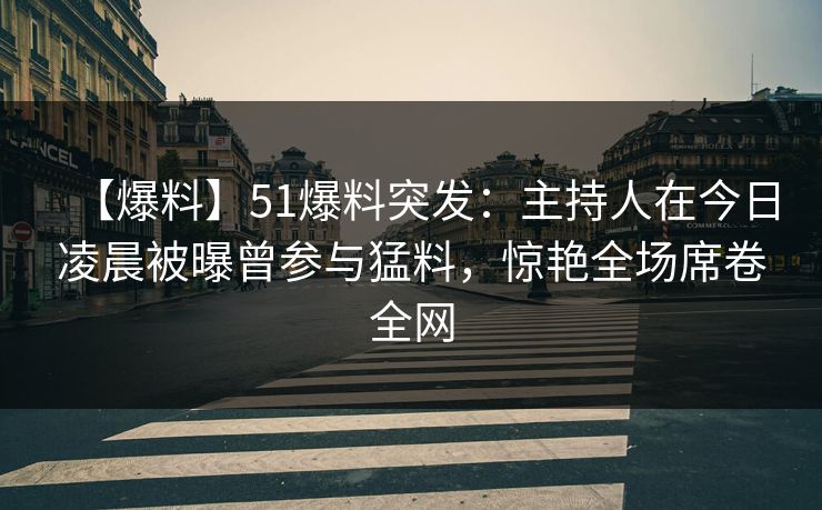 【爆料】51爆料突发：主持人在今日凌晨被曝曾参与猛料，惊艳全场席卷全网  第1张
