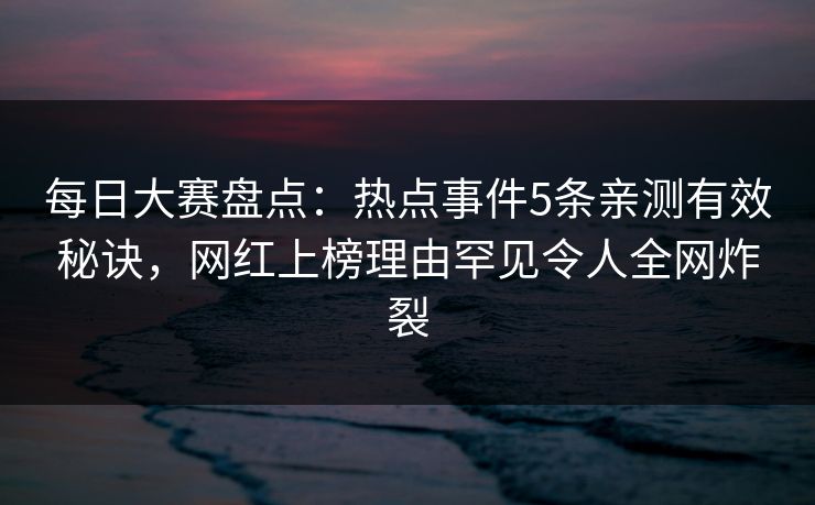 每日大赛盘点：热点事件5条亲测有效秘诀，网红上榜理由罕见令人全网炸裂