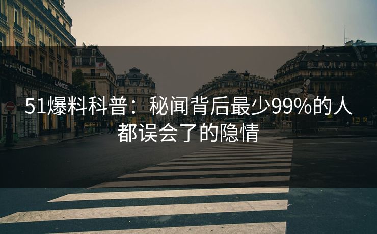 51爆料科普：秘闻背后最少99%的人都误会了的隐情