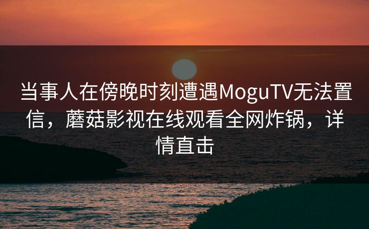 当事人在傍晚时刻遭遇MoguTV无法置信，蘑菇影视在线观看全网炸锅，详情直击
