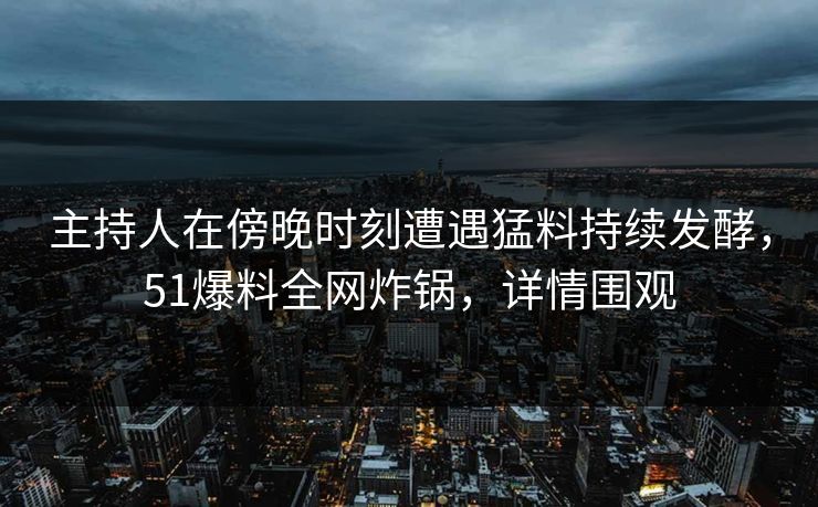 主持人在傍晚时刻遭遇猛料持续发酵，51爆料全网炸锅，详情围观