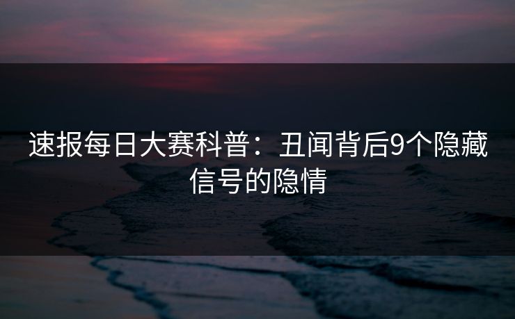 速报每日大赛科普：丑闻背后9个隐藏信号的隐情