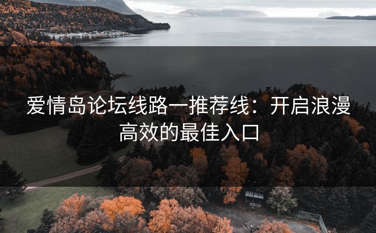 爱情岛论坛线路一推荐线：开启浪漫高效的最佳入口