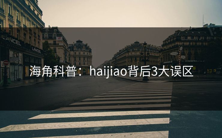 海角科普：haijiao背后3大误区