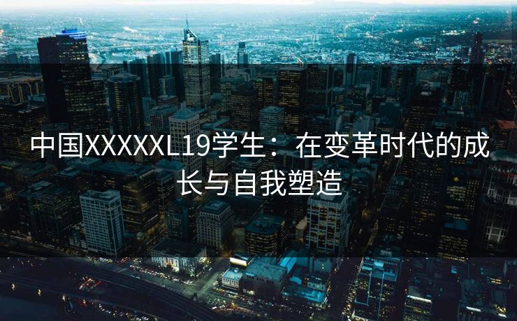 中国XXXXXL19学生：在变革时代的成长与自我塑造