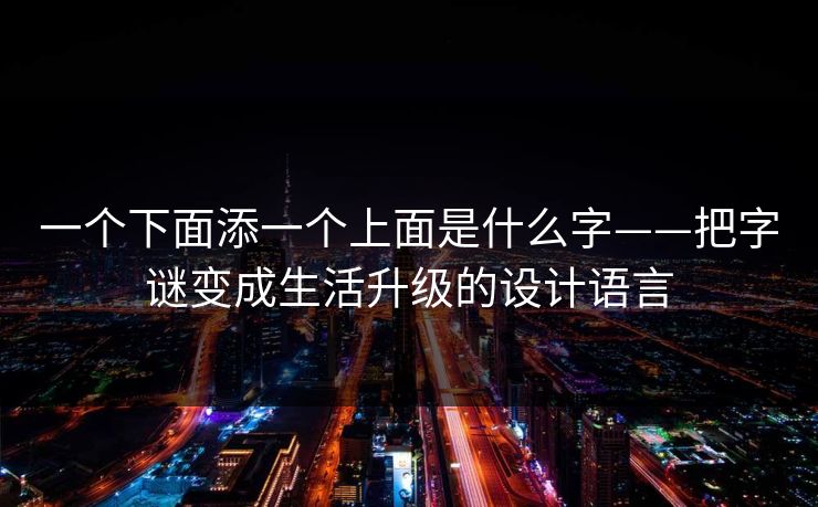 一个下面添一个上面是什么字——把字谜变成生活升级的设计语言
