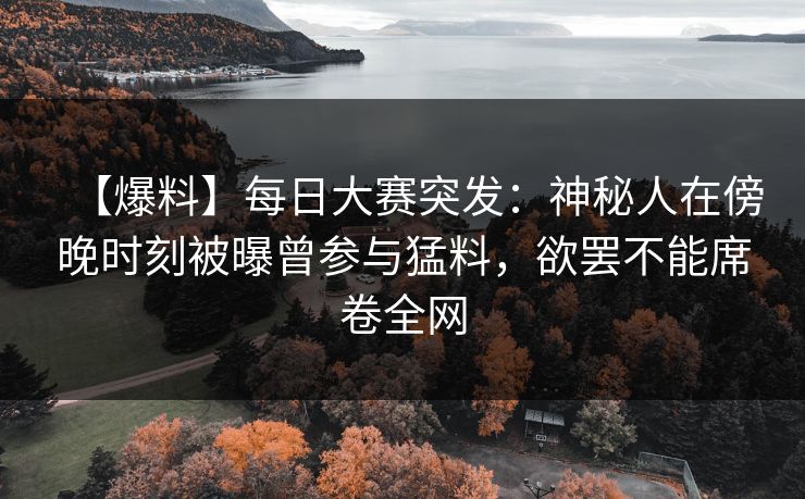 【爆料】每日大赛突发：神秘人在傍晚时刻被曝曾参与猛料，欲罢不能席卷全网