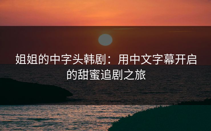 姐姐的中字头韩剧：用中文字幕开启的甜蜜追剧之旅