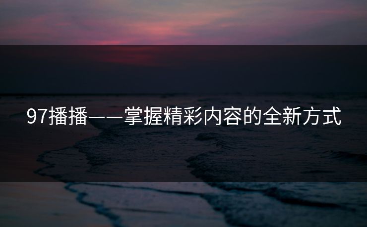 97播播——掌握精彩内容的全新方式