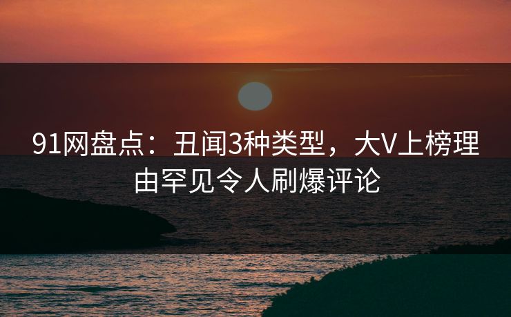 91网盘点：丑闻3种类型，大V上榜理由罕见令人刷爆评论