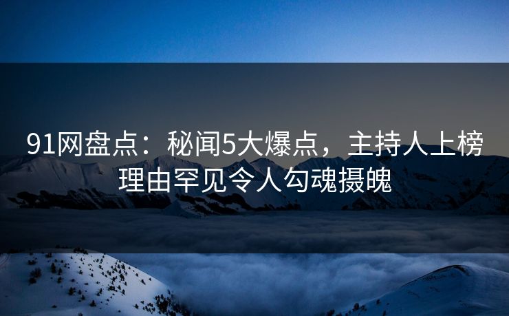 91网盘点：秘闻5大爆点，主持人上榜理由罕见令人勾魂摄魄