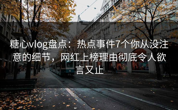 糖心vlog盘点：热点事件7个你从没注意的细节，网红上榜理由彻底令人欲言又止