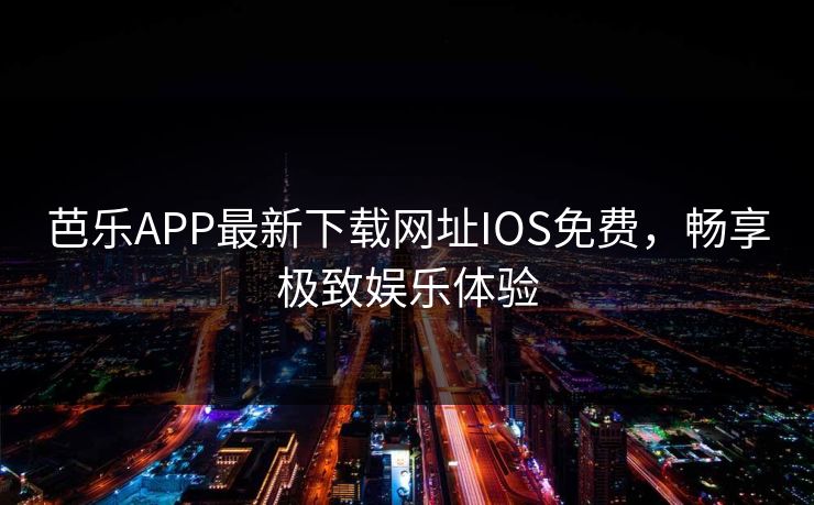 芭乐APP最新下载网址IOS免费，畅享极致娱乐体验