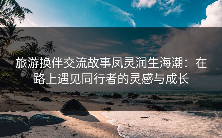 旅游换伴交流故事凤灵润生海潮：在路上遇见同行者的灵感与成长