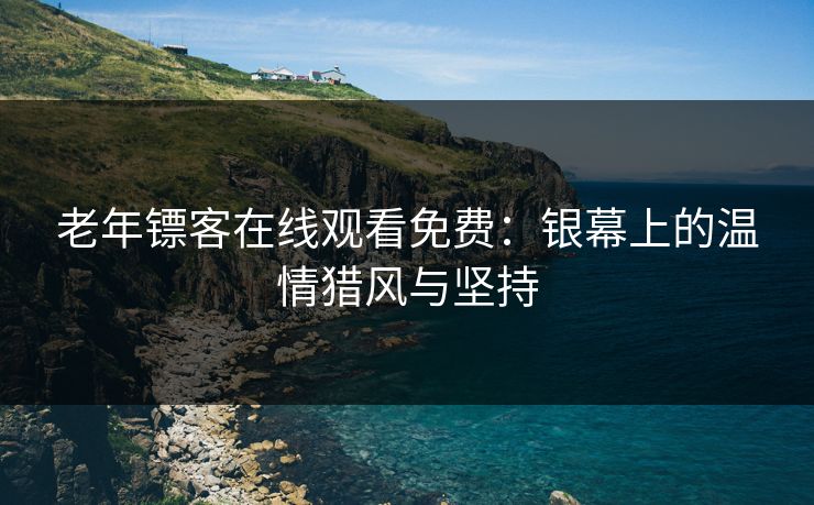 老年镖客在线观看免费：银幕上的温情猎风与坚持