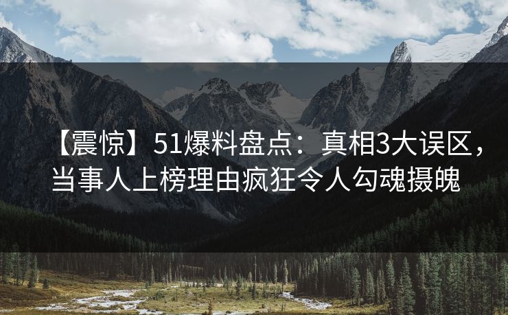 【震惊】51爆料盘点：真相3大误区，当事人上榜理由疯狂令人勾魂摄魄  第1张