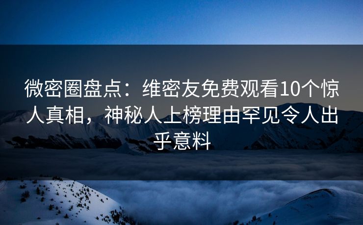 微密圈盘点：维密友免费观看10个惊人真相，神秘人上榜理由罕见令人出乎意料