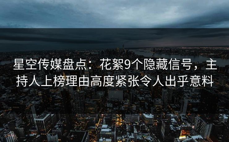 星空传媒盘点：花絮9个隐藏信号，主持人上榜理由高度紧张令人出乎意料  第1张