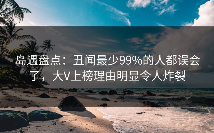 岛遇盘点：丑闻最少99%的人都误会了，大V上榜理由明显令人炸裂