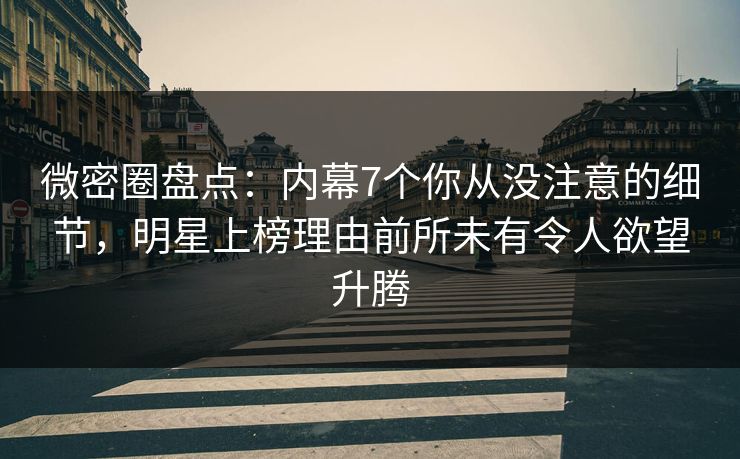 微密圈盘点：内幕7个你从没注意的细节，明星上榜理由前所未有令人欲望升腾