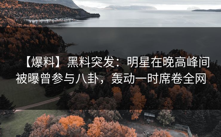 【爆料】黑料突发：明星在晚高峰间被曝曾参与八卦，轰动一时席卷全网