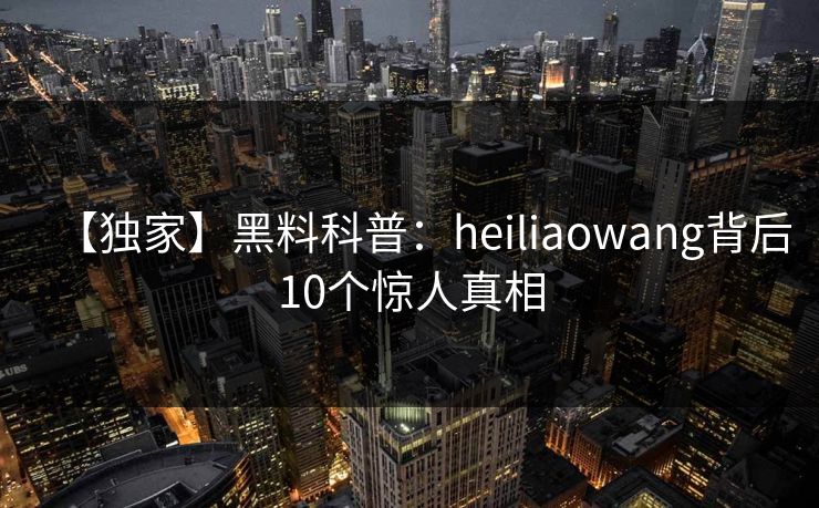 【独家】黑料科普：heiliaowang背后10个惊人真相