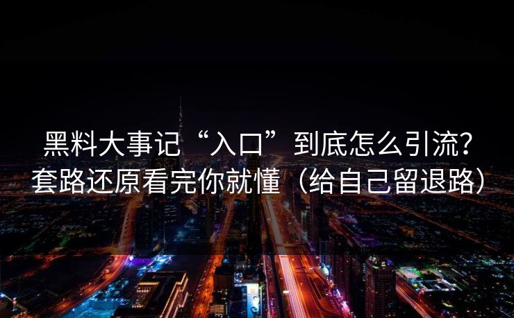 黑料大事记“入口”到底怎么引流？套路还原看完你就懂（给自己留退路）