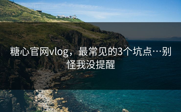糖心官网vlog，最常见的3个坑点…别怪我没提醒